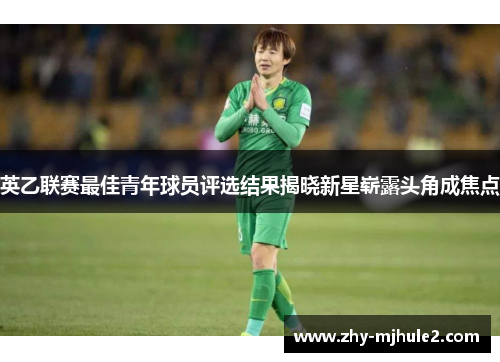 英乙联赛最佳青年球员评选结果揭晓新星崭露头角成焦点