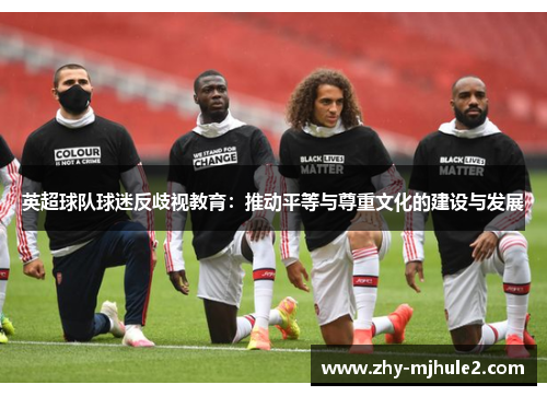 英超球队球迷反歧视教育:推动平等与尊重文化的建设与发展 英超球队球迷反歧视教育:推动平等与尊重文化的建设与发展
