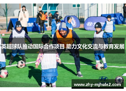 英超球队推动国际合作项目 助力文化交流与教育发展 英超球队推动国际合作项目 助力文化交流与教育发展