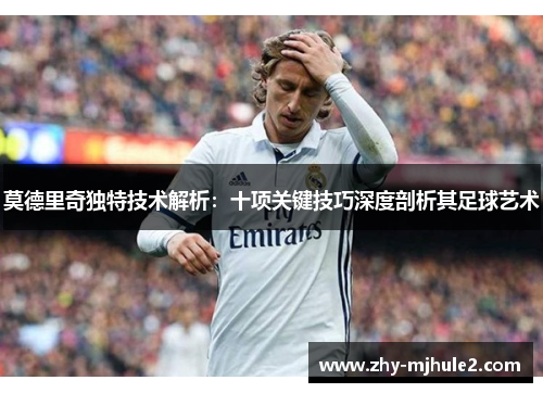 莫德里奇独特技术解析:十项关键技巧深度剖析其足球艺术 莫德里奇独特技术解析:十项关键技巧深度剖析其足球艺术