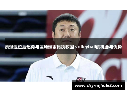 蔡斌退位后赵勇与匡琦谁更具执教国 volleyball的机会与优势 蔡斌退位后赵勇与匡琦谁更具执教国 volleyball的机会与优势