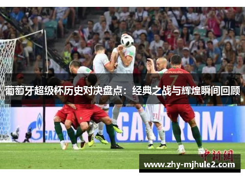 葡萄牙超级杯历史对决盘点:经典之战与辉煌瞬间回顾 葡萄牙超级杯历史对决盘点:经典之战与辉煌瞬间回顾