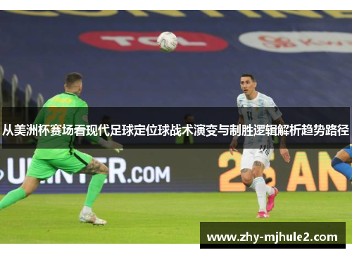 从美洲杯赛场看现代足球定位球战术演变与制胜逻辑解析趋势路径 从美洲杯赛场看现代足球定位球战术演变与制胜逻辑解析趋势路径
