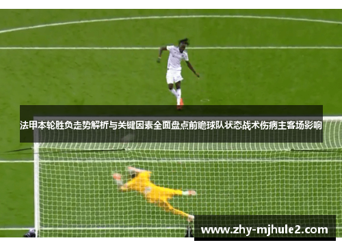 法甲本轮胜负走势解析与关键因素全面盘点前瞻球队状态战术伤病主客场影响 法甲本轮胜负走势解析与关键因素全面盘点前瞻球队状态战术伤病主客场影响