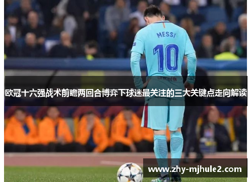 欧冠十六强战术前瞻两回合博弈下球迷最关注的三大关键点走向解读 欧冠十六强战术前瞻两回合博弈下球迷最关注的三大关键点走向解读