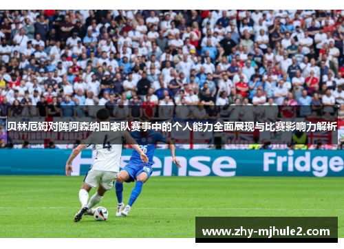 贝林厄姆对阵阿森纳国家队赛事中的个人能力全面展现与比赛影响力解析 贝林厄姆对阵阿森纳国家队赛事中的个人能力全面展现与比赛影响力解析