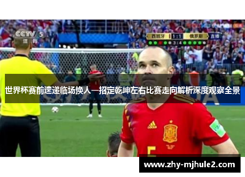 世界杯赛前速递临场换人一招定乾坤左右比赛走向解析深度观察全景