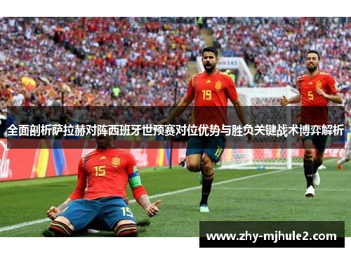 全面剖析萨拉赫对阵西班牙世预赛对位优势与胜负关键战术博弈解析 全面剖析萨拉赫对阵西班牙世预赛对位优势与胜负关键战术博弈解析
