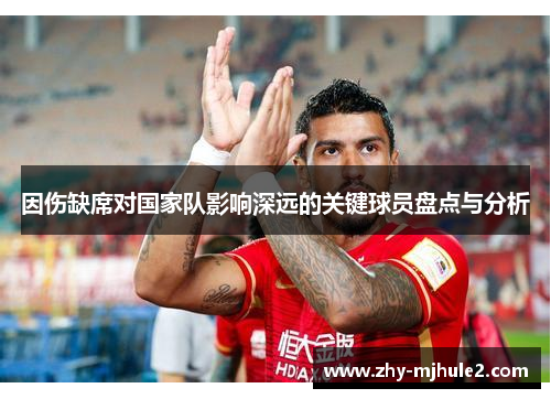 因伤缺席对国家队影响深远的关键球员盘点与分析