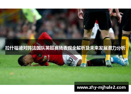 拉什福德对阵法国队英超赛场表现全解析及未来发展潜力分析 拉什福德对阵法国队英超赛场表现全解析及未来发展潜力分析