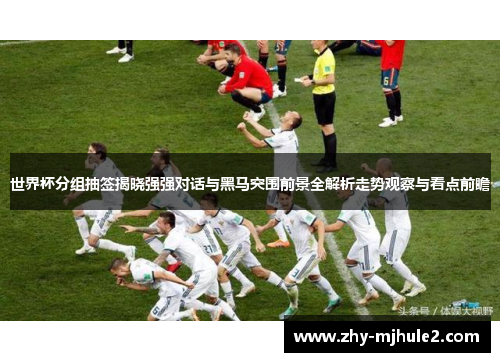 世界杯分组抽签揭晓强强对话与黑马突围前景全解析走势观察与看点前瞻 世界杯分组抽签揭晓强强对话与黑马突围前景全解析走势观察与看点前瞻