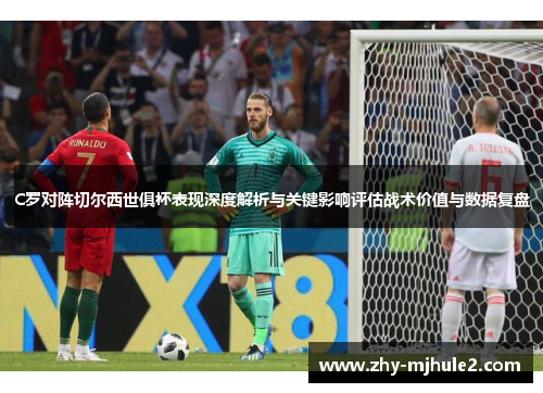 C罗对阵切尔西世俱杯表现深度解析与关键影响评估战术价值与数据复盘