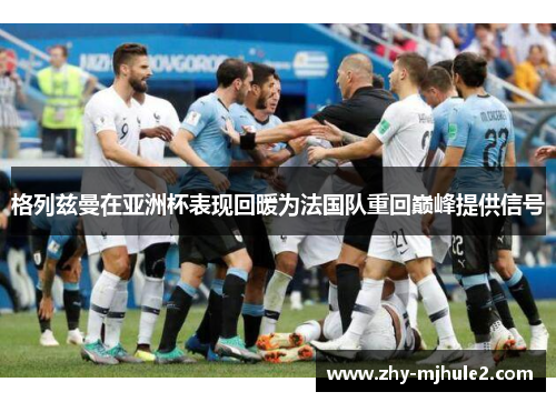 格列兹曼在亚洲杯表现回暖为法国队重回巅峰提供信号