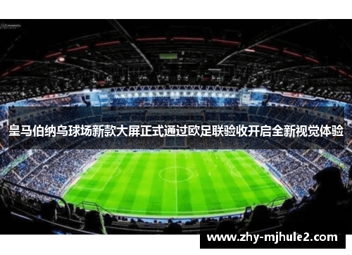 皇马伯纳乌球场新款大屏正式通过欧足联验收开启全新视觉体验 皇马伯纳乌球场新款大屏正式通过欧足联验收开启全新视觉体验