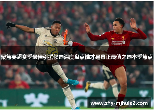 聚焦英超赛季最佳引援候选深度盘点谁才是真正最值之选本季焦点