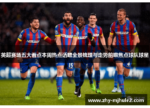英超赛场五大看点本周热点话题全景梳理与走势前瞻焦点球队球星