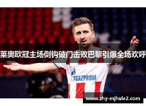 莱奥欧冠主场倒钩破门击败巴黎引爆全场欢呼 莱奥欧冠主场倒钩破门击败巴黎引爆全场欢呼