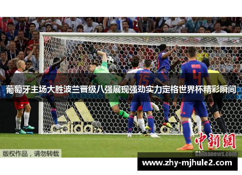 葡萄牙主场大胜波兰晋级八强展现强劲实力定格世界杯精彩瞬间 葡萄牙主场大胜波兰晋级八强展现强劲实力定格世界杯精彩瞬间
