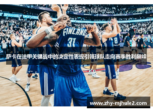 萨卡在法甲关键战中的决定性表现引领球队走向赛季胜利巅峰