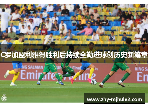 C罗加盟利雅得胜利后持续全勤进球创历史新篇章 C罗加盟利雅得胜利后持续全勤进球创历史新篇章