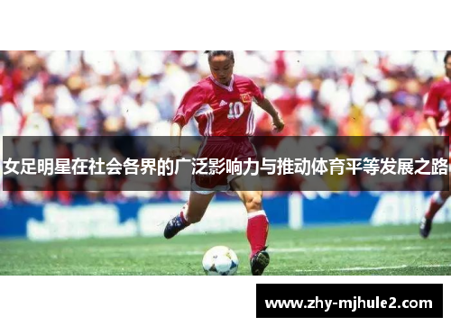 女足明星在社会各界的广泛影响力与推动体育平等发展之路 女足明星在社会各界的广泛影响力与推动体育平等发展之路