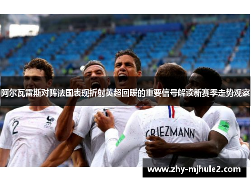 阿尔瓦雷斯对阵法国表现折射英超回暖的重要信号解读新赛季走势观察